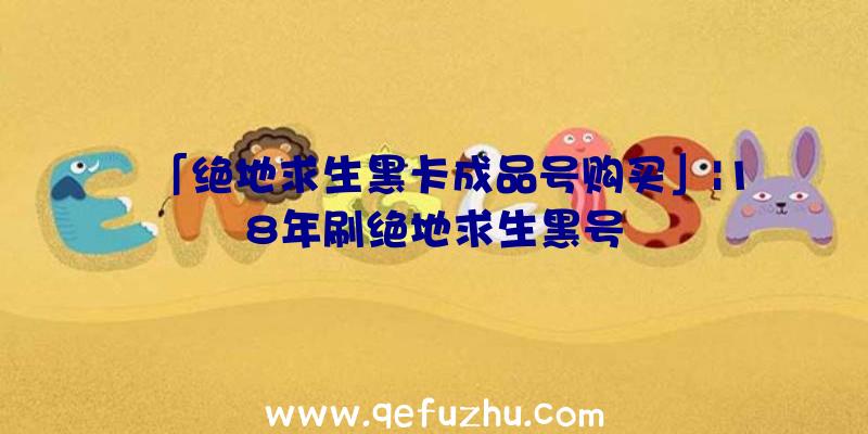 「绝地求生黑卡成品号购买」|18年刷绝地求生黑号